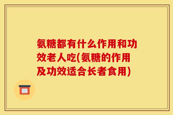 氨糖都有什么作用和功效老人吃(氨糖的作用及功效适合长者食用)