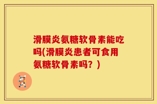 滑膜炎氨糖软骨素能吃吗(滑膜炎患者可食用氨糖软骨素吗？)
