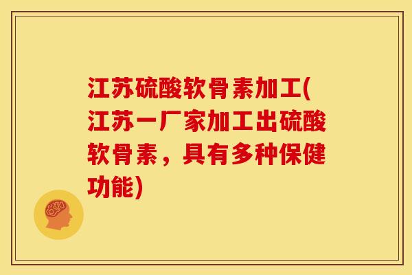 江苏硫酸软骨素加工(江苏一厂家加工出硫酸软骨素，具有多种保健功能)