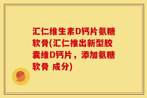 汇仁维生素D钙片氨糖软骨(汇仁推出新型胶囊维D钙片，添加氨糖软骨 成分)