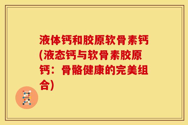 液体钙和胶原软骨素钙(液态钙与软骨素胶原钙：骨骼健康的完美组合)