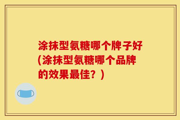 涂抹型氨糖哪个牌子好(涂抹型氨糖哪个品牌的效果最佳？)