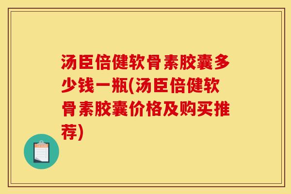 汤臣倍健软骨素胶囊多少钱一瓶(汤臣倍健软骨素胶囊价格及购买推荐)