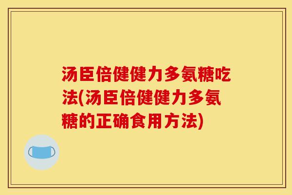 汤臣倍健健力多氨糖吃法(汤臣倍健健力多氨糖的正确食用方法)