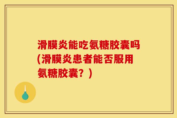 滑膜炎能吃氨糖胶囊吗(滑膜炎患者能否服用氨糖胶囊？)