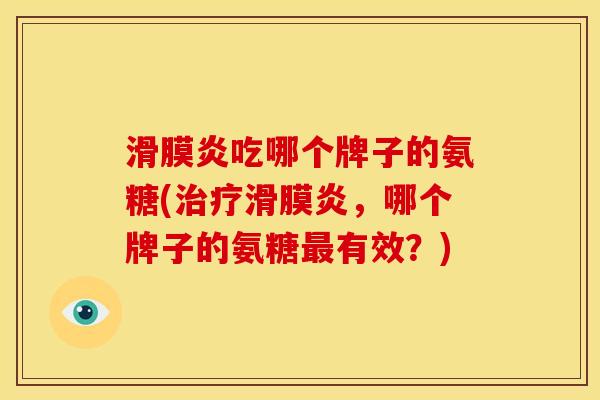 滑膜炎吃哪个牌子的氨糖(治疗滑膜炎，哪个牌子的氨糖最有效？)