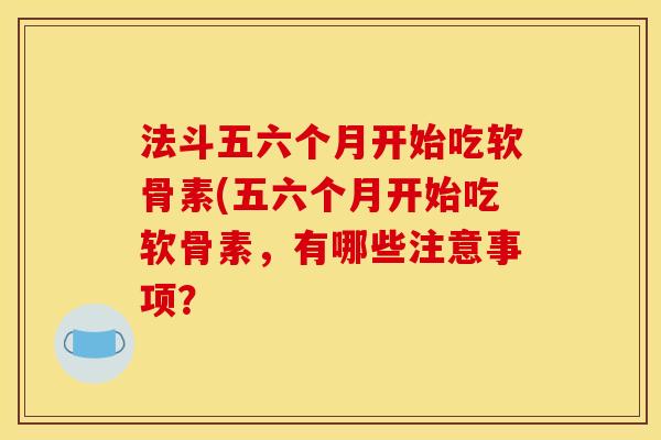 法斗五六个月开始吃软骨素(五六个月开始吃软骨素，有哪些注意事项？