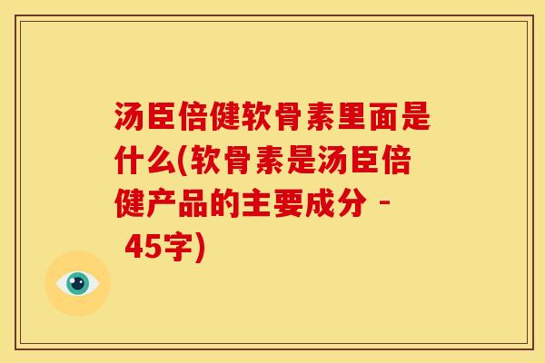 汤臣倍健软骨素里面是什么(软骨素是汤臣倍健产品的主要成分 - 45字)