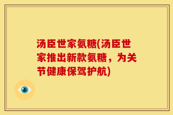 汤臣世家氨糖(汤臣世家推出新款氨糖，为关节健康保驾护航)