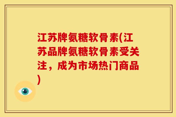 江苏牌氨糖软骨素(江苏品牌氨糖软骨素受关注，成为市场热门商品)