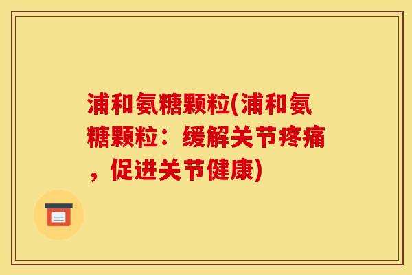 浦和氨糖颗粒(浦和氨糖颗粒：缓解关节疼痛，促进关节健康)