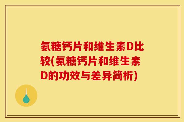 氨糖钙片和维生素D比较(氨糖钙片和维生素D的功效与差异简析)