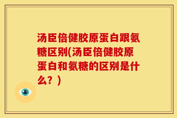 汤臣倍健胶原蛋白跟氨糖区别(汤臣倍健胶原蛋白和氨糖的区别是什么？)