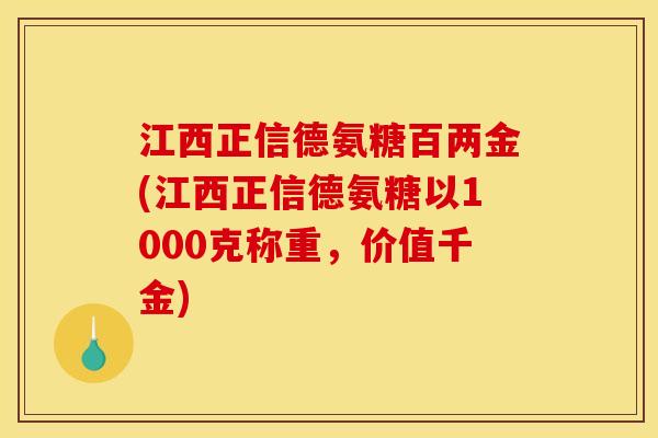 江西正信德氨糖百两金(江西正信德氨糖以1000克称重，价值千金)