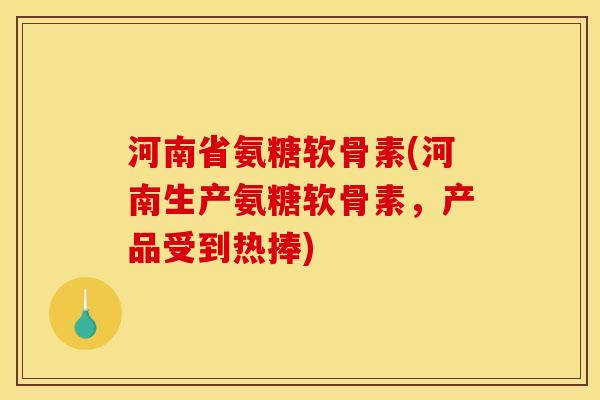 河南省氨糖软骨素(河南生产氨糖软骨素，产品受到热捧)