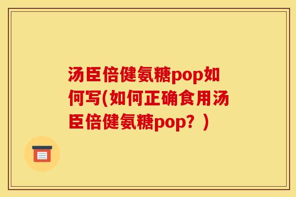 汤臣倍健氨糖pop如何写(如何正确食用汤臣倍健氨糖pop？)