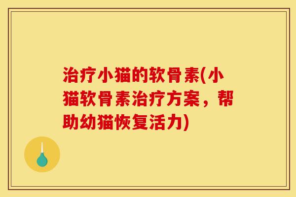 治疗小猫的软骨素(小猫软骨素治疗方案，帮助幼猫恢复活力)