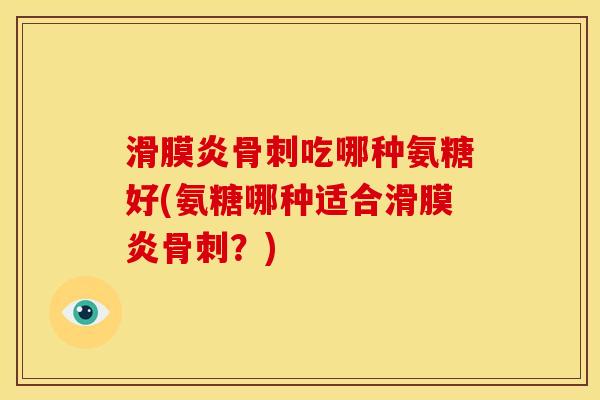 滑膜炎骨刺吃哪种氨糖好(氨糖哪种适合滑膜炎骨刺？)
