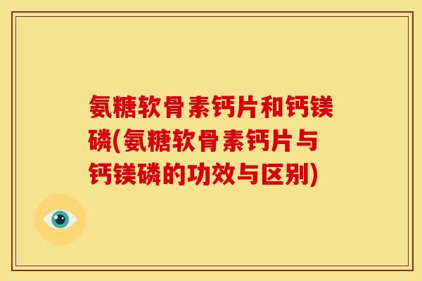 氨糖软骨素钙片和钙镁磷(氨糖软骨素钙片与钙镁磷的功效与区别)