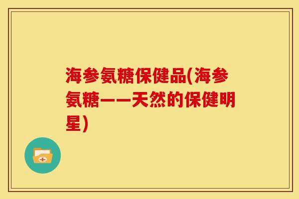 海参氨糖保健品(海参氨糖——天然的保健明星)