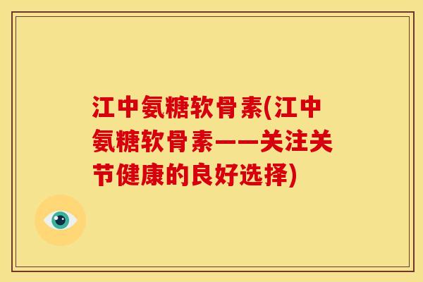 江中氨糖软骨素(江中氨糖软骨素——关注关节健康的良好选择)