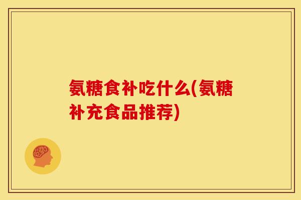氨糖食补吃什么(氨糖补充食品推荐)