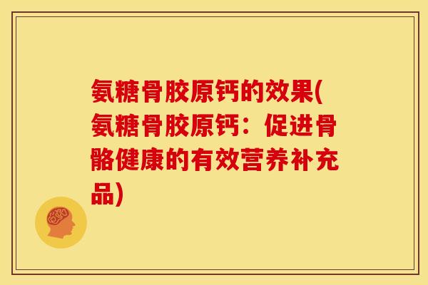 氨糖骨胶原钙的效果(氨糖骨胶原钙：促进骨骼健康的有效营养补充品)