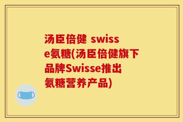 汤臣倍健 swisse氨糖(汤臣倍健旗下品牌Swisse推出氨糖营养产品)