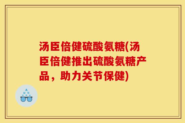 汤臣倍健硫酸氨糖(汤臣倍健推出硫酸氨糖产品，助力关节保健)