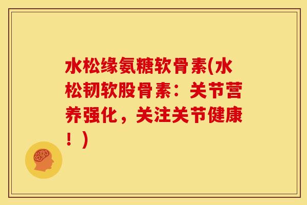 水松缘氨糖软骨素(水松韧软股骨素：关节营养强化，关注关节健康！)
