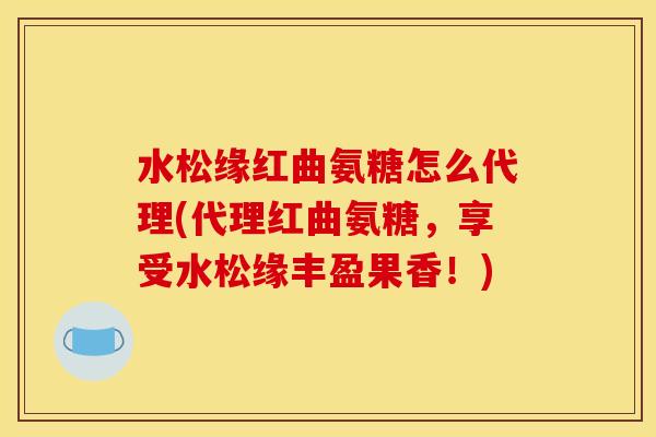 水松缘红曲氨糖怎么代理(代理红曲氨糖，享受水松缘丰盈果香！)