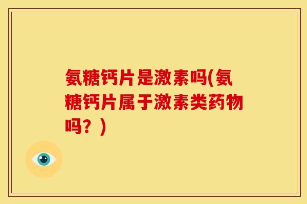 氨糖钙片是激素吗(氨糖钙片属于激素类药物吗？)
