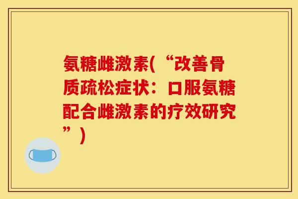 氨糖雌激素(“改善骨质疏松症状：口服氨糖配合雌激素的疗效研究”)