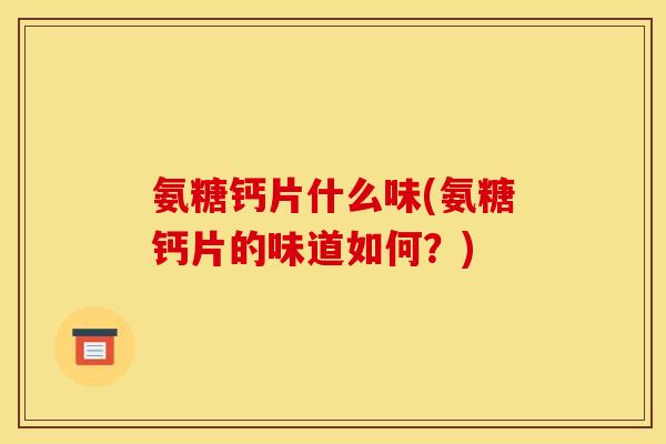 氨糖钙片什么味(氨糖钙片的味道如何？)
