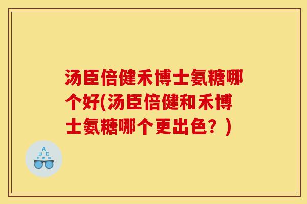 汤臣倍健禾博士氨糖哪个好(汤臣倍健和禾博士氨糖哪个更出色？)