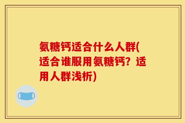氨糖钙适合什么人群(适合谁服用氨糖钙？适用人群浅析)