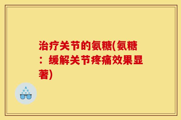 治疗关节的氨糖(氨糖：缓解关节疼痛效果显著)