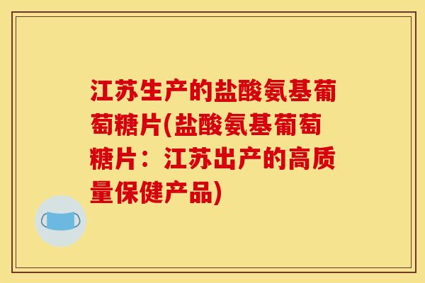 江苏生产的盐酸氨基葡萄糖片(盐酸氨基葡萄糖片：江苏出产的高质量保健产品)