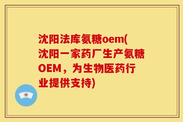 沈阳法库氨糖oem(沈阳一家药厂生产氨糖OEM，为生物医药行业提供支持)
