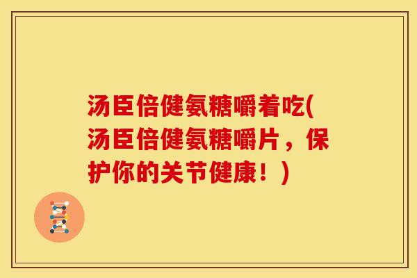 汤臣倍健氨糖嚼着吃(汤臣倍健氨糖嚼片，保护你的关节健康！)