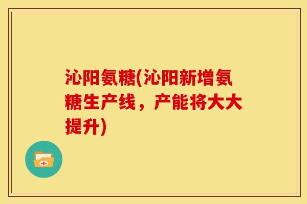 沁阳氨糖(沁阳新增氨糖生产线，产能将大大提升)