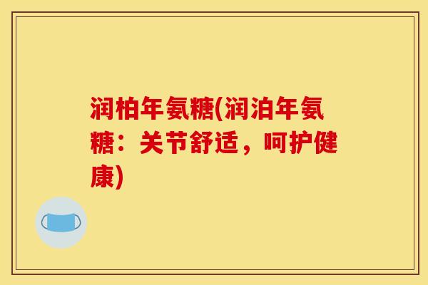 润柏年氨糖(润泊年氨糖：关节舒适，呵护健康)
