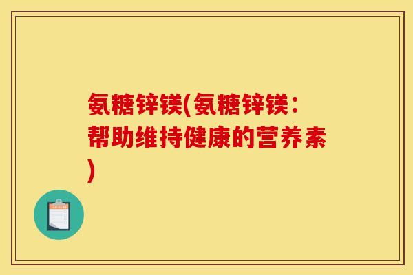 氨糖锌镁(氨糖锌镁：帮助维持健康的营养素)
