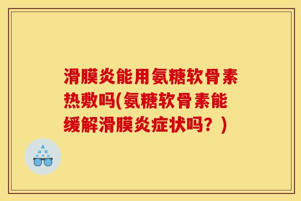 滑膜炎能用氨糖软骨素热敷吗(氨糖软骨素能缓解滑膜炎症状吗？)