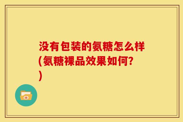 没有包装的氨糖怎么样(氨糖裸品效果如何？)