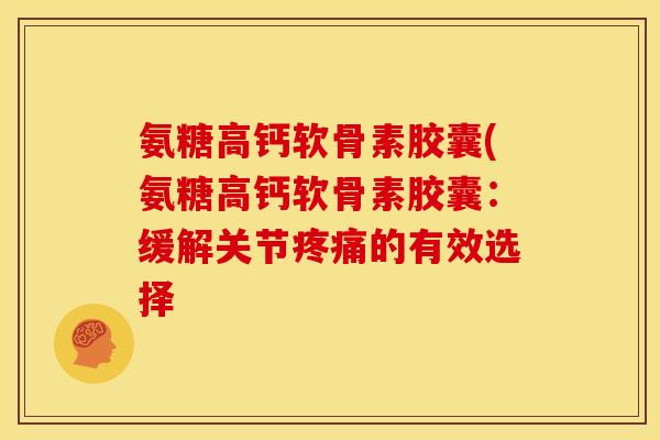 氨糖高钙软骨素胶囊(氨糖高钙软骨素胶囊：缓解关节疼痛的有效选择