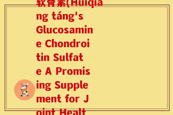 汇榷堂氨基葡萄糖硫酸软骨素(Huìqiáng táng's Glucosamine Chondroitin Sulfate A Promising Supplement for Joint Health)