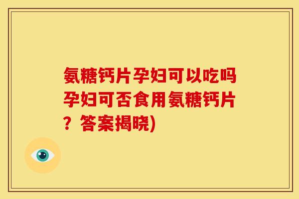 氨糖钙片孕妇可以吃吗孕妇可否食用氨糖钙片？答案揭晓)