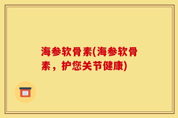 海参软骨素(海参软骨素，护您关节健康)