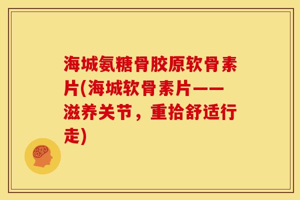 海城氨糖骨胶原软骨素片(海城软骨素片——滋养关节，重拾舒适行走)